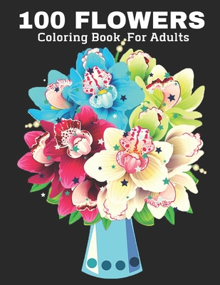 100 Flowers Coloring Book for Adult: Stress Relieving 100 Flower Designs For Maximum Relaxation - Featuring Bouquets, Decorations, Wreaths, Swirl Patterns And Much More!
