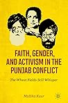 Faith, Gender, and Activism in the Punjab Conflict by Mallika Kaur Faith, Gender, and Activism in the Punjab Conflict by Mallika Kaur