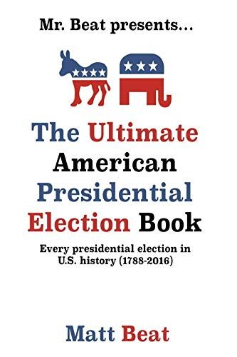 Mr. Beat presents...The Ultimate American Presidential Election Book: Every Presidential election in American History (1788-2016)