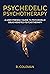 Psychedelic Psychotherapy: A User Friendly Guide to Psychedelic Drug-Assisted Psychotherapy