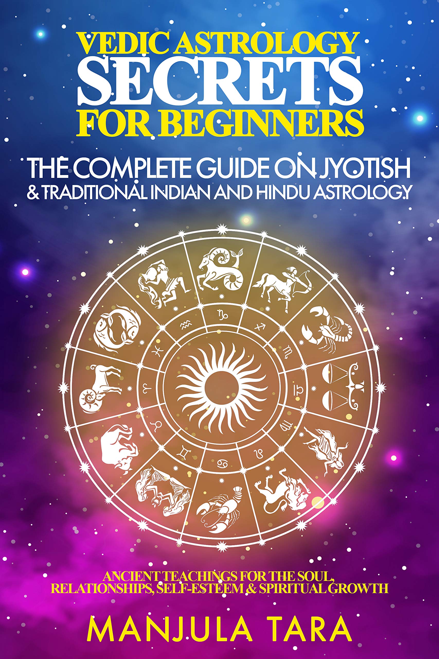 Vedic Astrology Secrets for Beginners: The Complete Guide on Jyotish and Traditional Indian and Hindu Astrology : Ancient Teachings for The Soul, Relationships, Self-Esteem & Spiritual Growth (Kindle Edition)