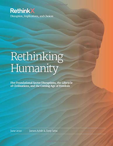 Rethinking Humanity: Five Foundational Sector Disruptions, the Lifecycle of Civilizations, and the Coming Age of Freedom (RethinkX Sector Disruption)