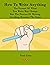 How To Write Anything: The Format Of What You Write May Change But The Process Of Writing Anything Remains The Same