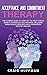 Acceptance and Commitment Therapy: The Ultimate Guide to Using ACT to Treat Stress, Anxiety, Depression, OCD, and More, Including Mindfulness Exercises and a Comparison with CBT and DBT
