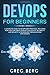 DevOps For Beginners: A Complete Guide To DevOps Best Practices (Including How You Can Create World-Class Agility, Reliability, And Security In Technology Organizations With DevOps) (Code tutorials)