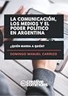 La comunicación, los medios y el poder político en Argentina by Domingo Manuel Carrizo La comunicación, los medios y el poder político en Argentina by Domingo Manuel Carrizo
