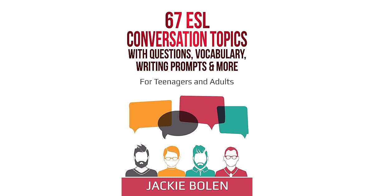 67 Esl Conversation Topics With Questions Vocabulary Writing Prompts More For English Teachers Of Teenagers And Adults Who Want Complete Lesson Plans For Conversation Or Speaking Classes By Jackie Bolen