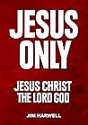 Jesus Only: Jesus Christ the Lord God Jesus Only: Jesus Christ the Lord God