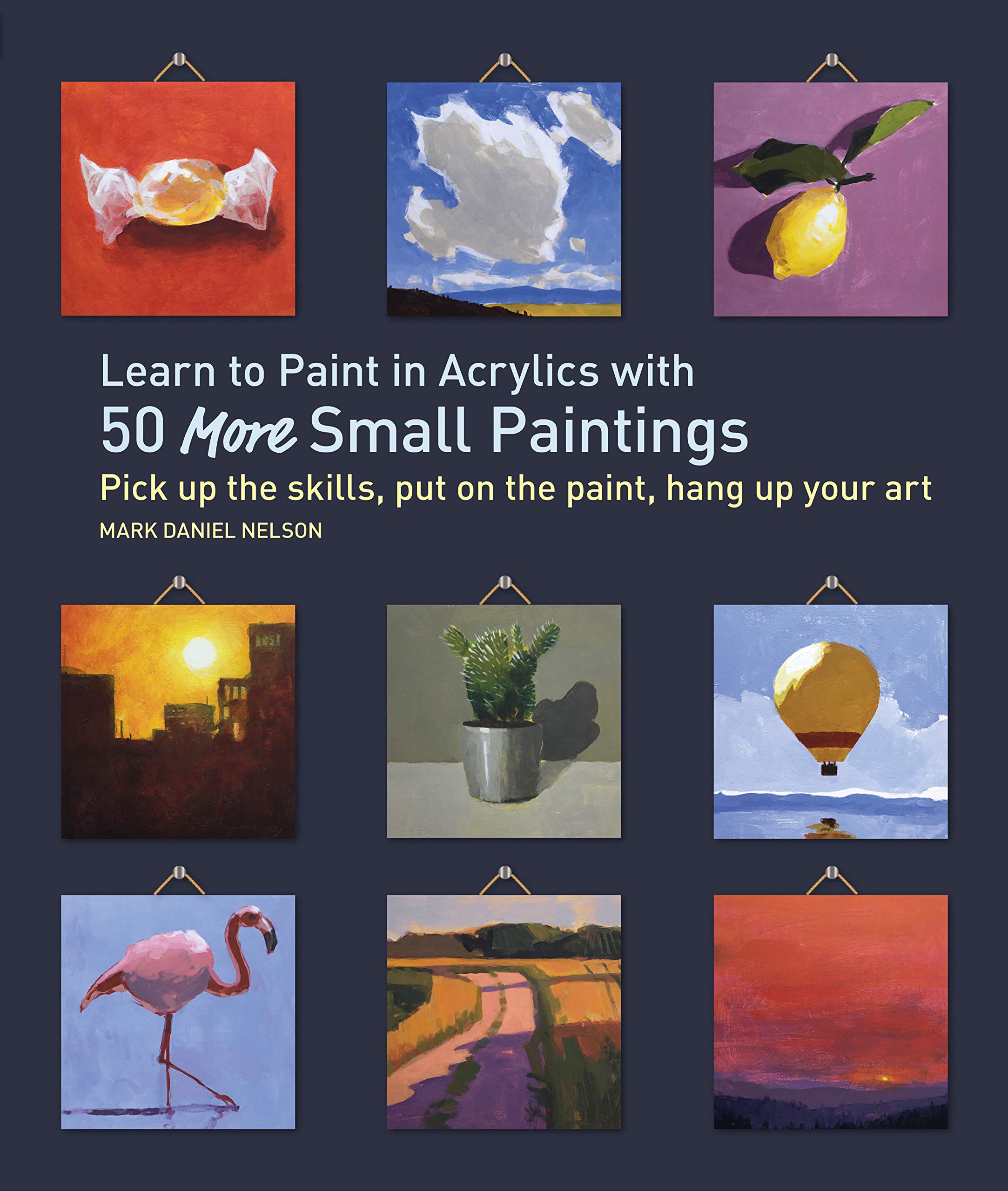 Learn to Paint in Acrylics with 50 More Small Paintings: Pick Up the Skills, Put on the Paint, Hang Up Your Art (50 Small Paintings)
