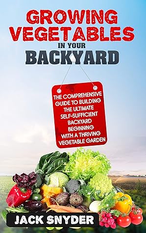 Growing Vegetables in Your Backyard: The Comprehensive Guide to