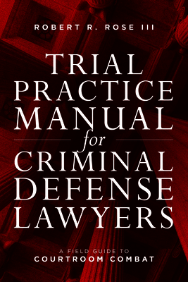 Trial Practice Manual for Criminal Defense Lawyers: A Field Guide to Courtroom Combat, Fifth Edition