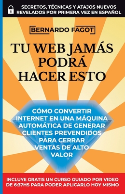 Tu Web Jamás Podrá Hacer Esto: Como convertir Internet en una maquina automática de generar clientes prevendidos para cerrar ventas del alto valor (Spanish Edition)