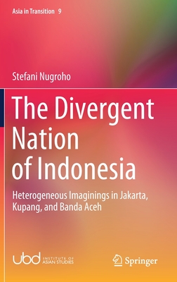 The Divergent Nation of Indonesia: Heterogeneous Imaginings in Jakarta, Kupang, and Banda Aceh (Asia in Transition, 9)