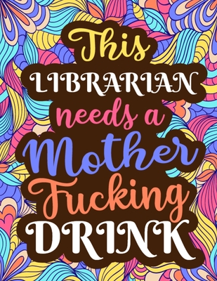 This Librarian Needs a Mother Fucking Drink: Sweary Adult Coloring Book Gifts for Librarians and Library Staff, This Curse Word Coloring in Book for Adults Relaxation and Coloring Practice