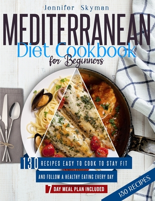 Mediterranean Diet Cookbook for Beginners: 130 Recipes Easy to Cook to Stay Fit and Follow a Healthy Eating Every Day. 7 Day Meal Plan Included