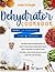 Dehydrator cookbook: The best guide for beginners on how to dehydrate vegetables, fruit, meat and jerky. In order to eat natural, cook faster, reduce waste and the cost per meal