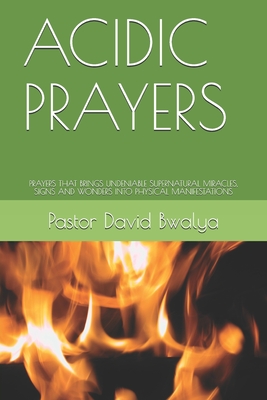 Acidic Prayers: Prayer That Brings Undeniable Supernatural Miracles, Signs & Wonders into Physical Manifestations