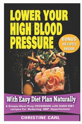 Lower your High Blood Pressure With Easy Diet Plan Naturally: A simple Meal Prep Cookbook with Dash Diet Recipes for Reducing HBP Hypertension