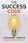 The Success Code: How Ordinary Habits Can Produce Extraordinary Results