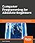 Computer Programming for Absolute Beginners: Learn essential computer science concepts and coding techniques to kick-start your programming career