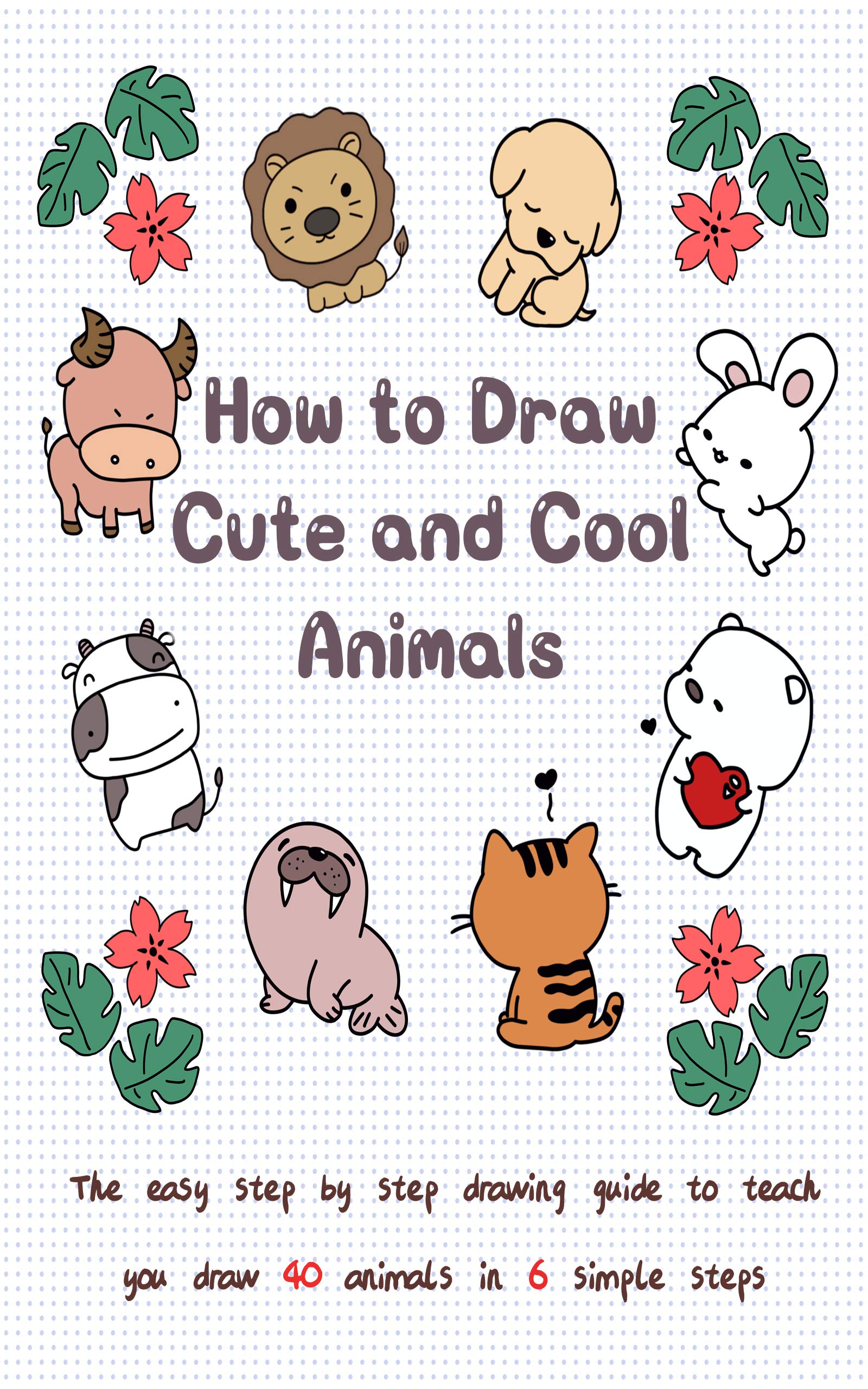 How to Draw Cute and Cool Animals: The Easy Step by Step Drawing Guide to Teach You Draw 40 Animals in 6 Simple Steps (Drawing for Kids Book 2)