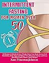 INTERMITTENT FASTING FOR WOMEN OVER 50: 100 Recipes to Effortlessly Lose Weight, Detox Your Body, Increase Cell Metabolism, Delay Aging and Balance Your Hormones, Energy and Focus