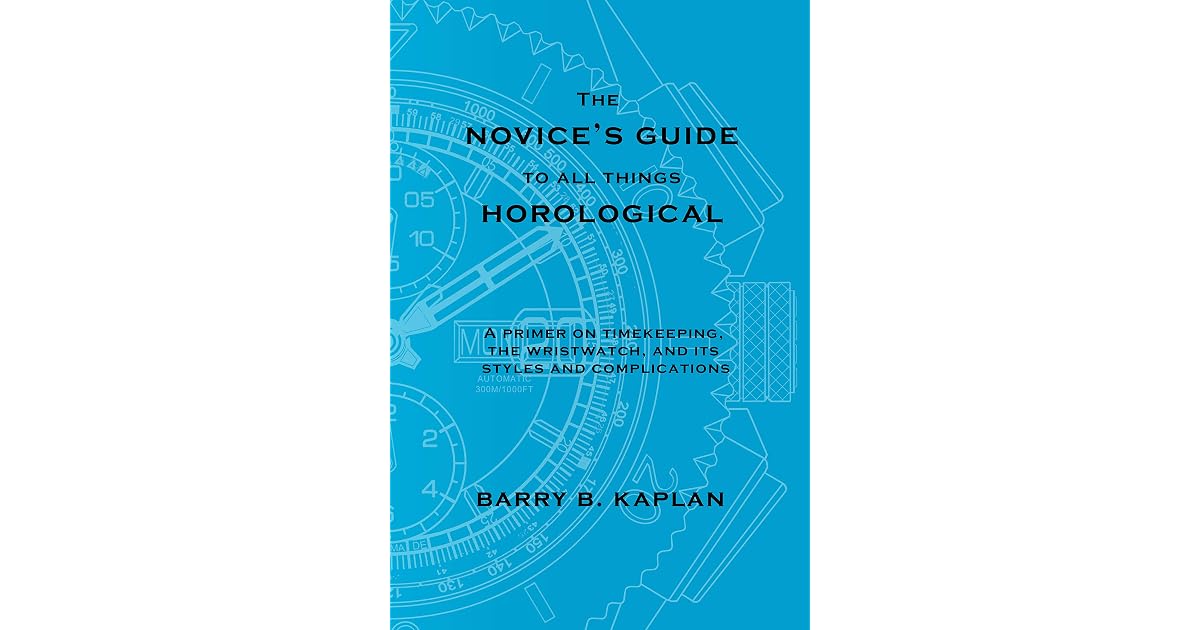 The Novice s Guide To All Things Horological A Primer On Timekeeping The Wristwatch And Its 