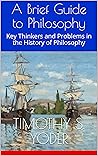 A Brief Guide to Philosophy: Key Thinkers and Problems in the History of Philosophy A Brief Guide to Philosophy: Key Thinkers and Problems in the History of Philosophy