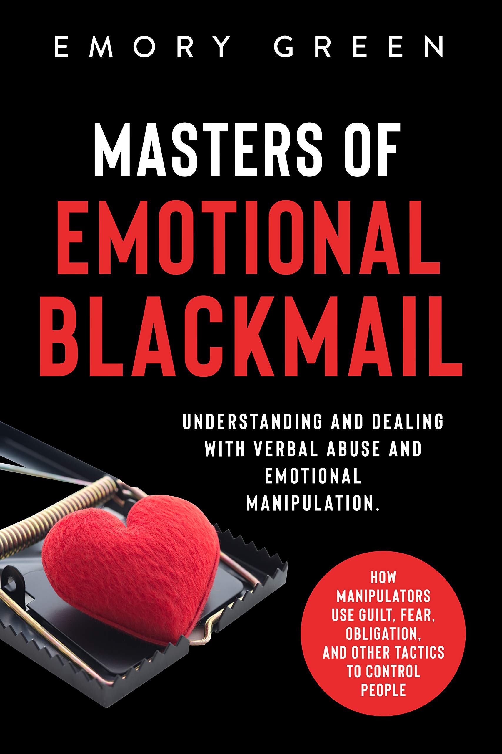 Masters of Emotional Blackmail: Understanding and Dealing with Verbal Abuse and Emotional Manipulation. How Manipulators Use Guilt, Fear, Obligation, and Other Tactics to Control People (Kindle Edition)