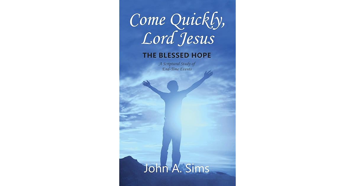 Come Quickly, Lord Jesus The Blessed Hope, A Scriptural Study of End