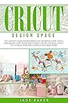 Cricut Design Space: The Ultimate Guide for Beginners and Advanced Users. Tools, Explore Air 2 and Design Space, Cricut Projects for all Levels, Tips & Tricks, Practical Examples and Much More.