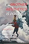 Another Aesthetics Is Possible: Arts of Rebellion in the Fourth World War (Dissident Acts) Another Aesthetics Is Possible: Arts of Rebellion in the Fourth World War (Dissident Acts)