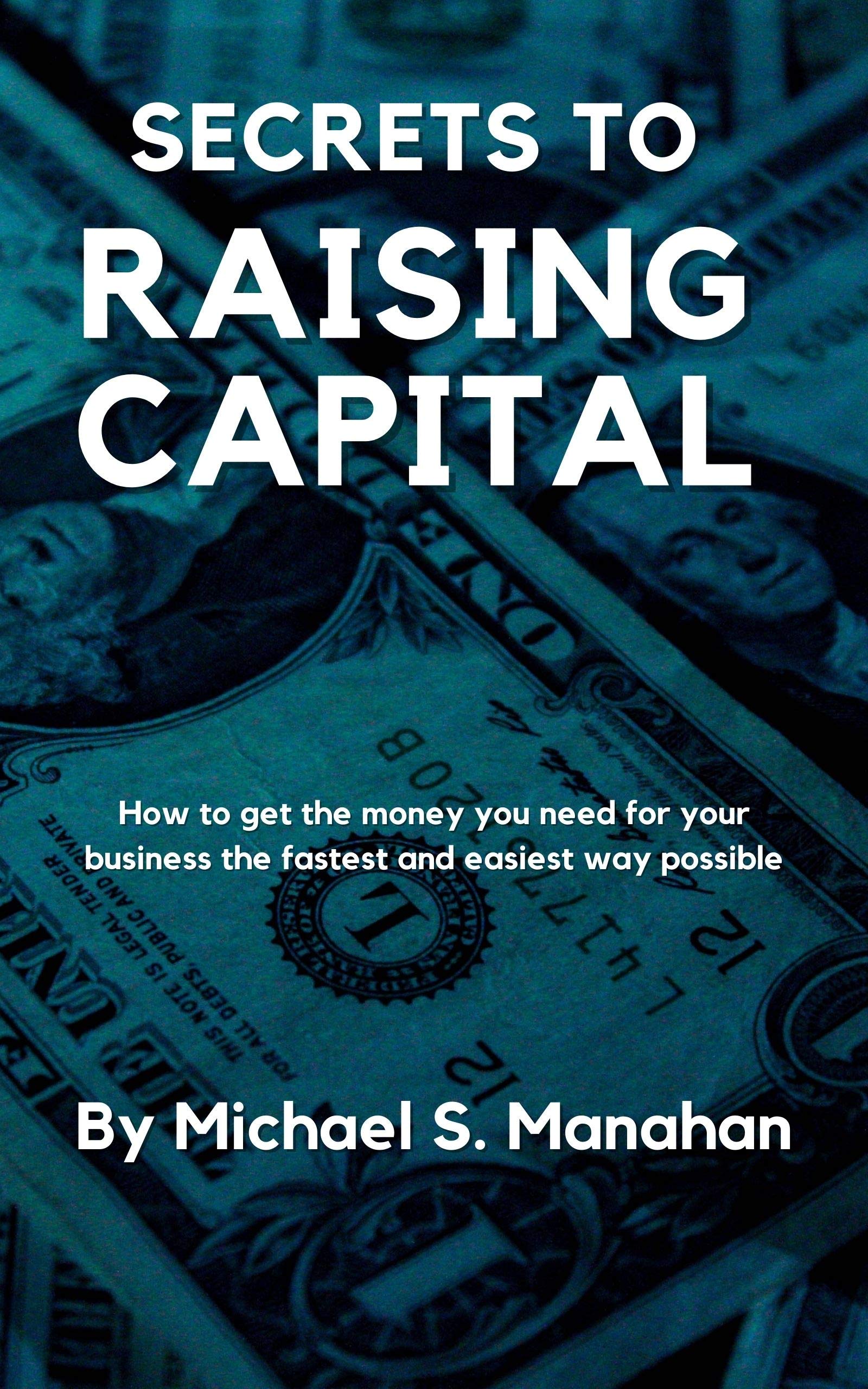 Secrets to Raising Capital: How to get the money you need for your business the fastest and easiest way possible (Kindle Edition)