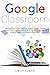 GOOGLE CLASSROOM: Teaching with GOOGLE CLASSROOM Using a STUDENT-CENTRED APPROACH. The 2020 User Manual with Everything You Need to Know to Employ this POWERFUL DIGITAL TOOL.