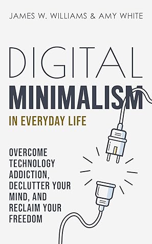 Digital Minimalism in Everyday Life: Overcome Technology Addiction, Declutter Your Mind, and Reclaim Your Freedom (Mindfulness and Minimalism Book 1)