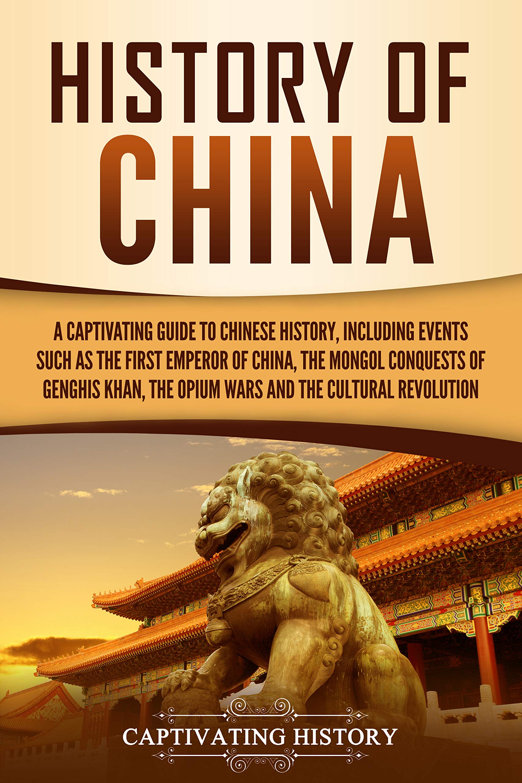 History of China: A Captivating Guide to Chinese History, Including Events Such as the First Emperor of China, the Mongol Conquests of Genghis Khan, the ... the Cultural Revolution (Asian Countries)
