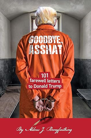 Goodbye, Asshat: 101 Farewell Letters to Donald Trump (101 Rude Letters to Donald Trump #4)