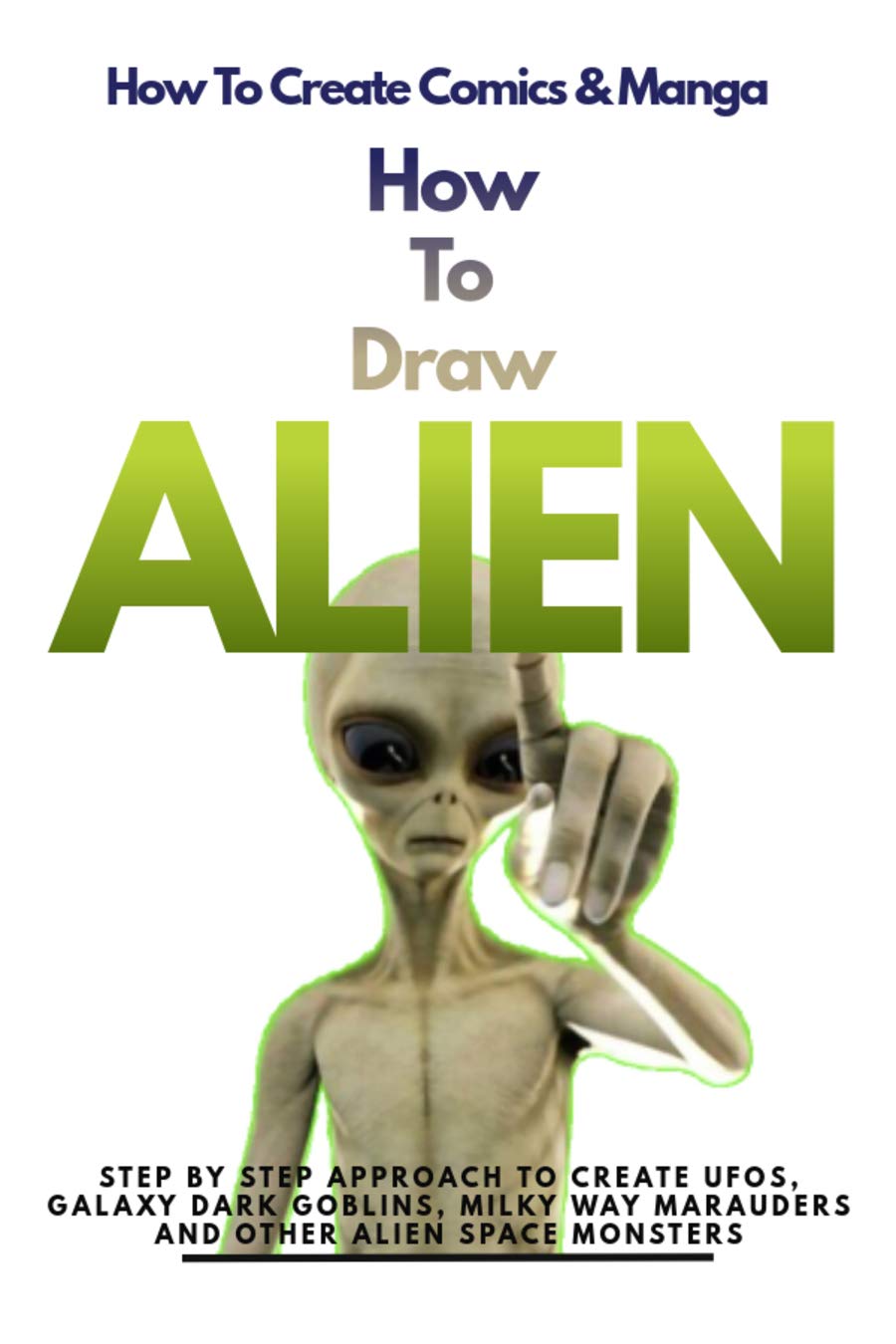 How To Draw Aliens: Step By Step Approach To Create Ufos, Galaxy Dark Goblins, Milky Way Marauders, And Other Alien Space Monsters (Kindle Edition)