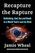 Recapture the Rapture: Rethinking God, Sex, and Death in a World That&#x27;s Lost its Mind 