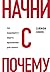 Начни с "Почему?" Как выдающиеся лидеры вдохновляют действовать