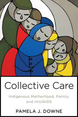 Collective Care: Indigenous Motherhood, Family, and HIV/AIDS (Teaching Culture: UTP Ethnographies for the Classroom)