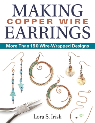Making Copper Wire Earrings: More Than 150 Wire-Wrapped Designs (Fox Chapel Publishing) DIY Projects with Step-by-Step Instructions & Photos, Tools & Materials Lists, and Helpful Tips from Lora Irish