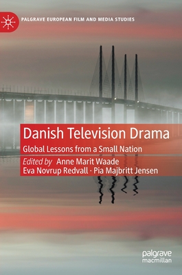 Danish Television Drama: Global Lessons from a Small Nation (Palgrave European Film and Media Studies)
