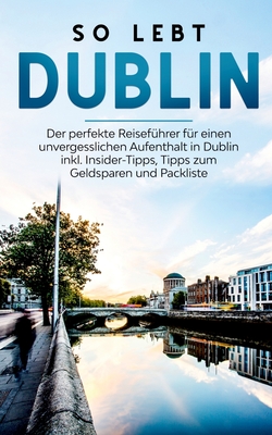 So lebt Dublin: Der perfekte Reiseführer für einen unvergesslichen Aufenthalt in Dublin inkl. Insider-Tipps, Tipps zum Geldsparen und Packliste (German Edition)