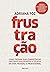Frustração: Como Treinar suas Competências Emocionais para Enfrentar os Desafios da Vida Pessoal e Profissional