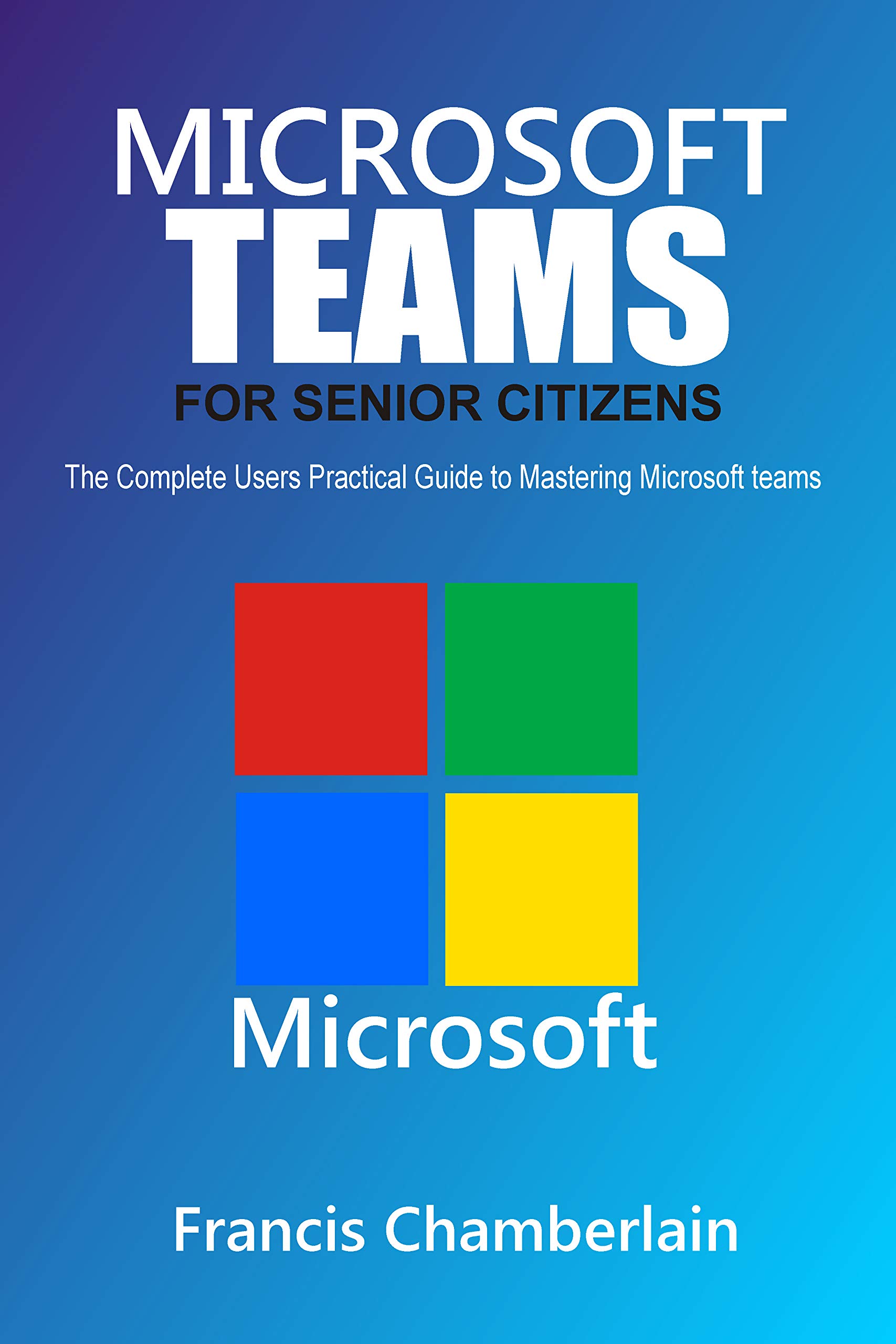 MICROSOFT TEAMS FOR SENIOR CITIZENS: The Complete Users Practical Guide to Mastering Microsoft Teams (Kindle Edition)