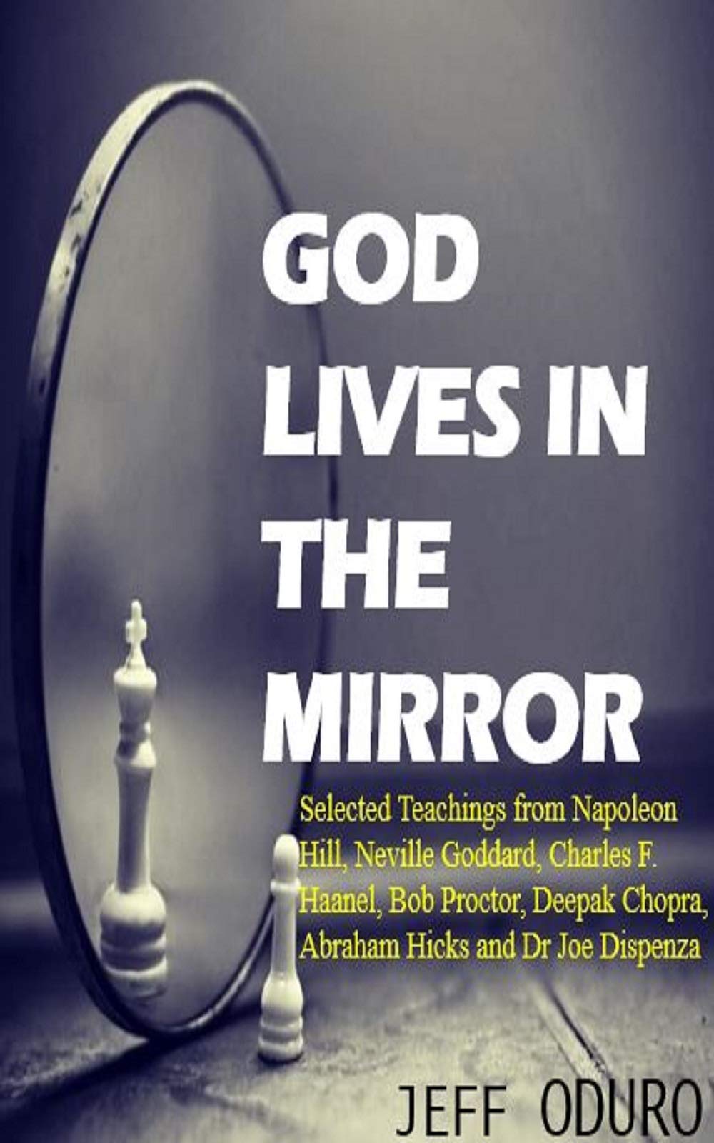 God Lives in the Mirror : Selected Teachings from Napoleon Hill, Neville Goddard, Charles F. Haanel, Bob Proctor, Deepak Chopra, Abraham Hicks and Dr Joe Dispenza (Kindle Edition)