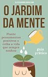 O Jardim da Mente: Aprenda a cultivar pensamentos positivos e colher a vida que você sempre sonhou (Portuguese Edition) O Jardim da Mente: Aprenda a cultivar pensamentos positivos e colher a vida que você sempre sonhou (Portuguese Edition)