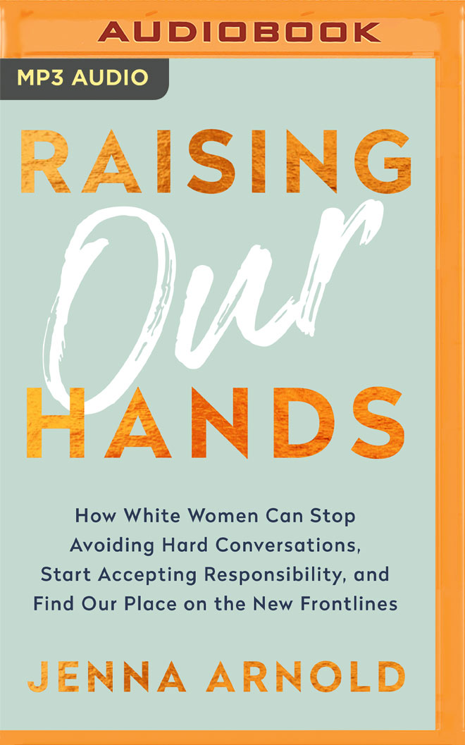 Raising Our Hands: How White Women Can Stop Avoiding Hard Conversations, Start Accepting Responsibility, and Find Our Place on the New Frontlines