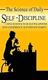 The Science of Daily Self-Discipline: Using Science and Daily Practices to Build Your Willpower, Self-Confidence, and Everyday Habits